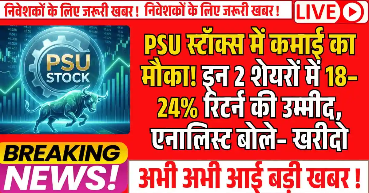 PSU स्टॉक्स में कमाई का मौका! इन 2 शेयरों में 18–24% रिटर्न की उम्मीद, एनालिस्ट बोले– खरीदो